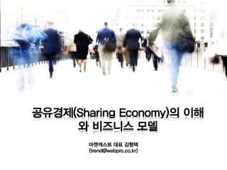 공유경제(Sharing Economy)의 이해
     와 비즈니스 모델
        마켓캐스트 대표 김형택
        (trend@webpro.co.kr)
 