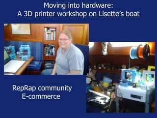 Moving into hardware:
A 3D printer workshop on Lisette’s boat
RepRap community
E-commerce
 