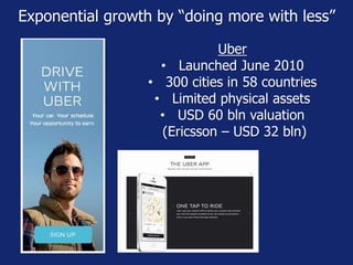 Uber
• Launched June 2010
• 300 cities in 58 countries
• Limited physical assets
• USD 60 bln valuation
(Ericsson – USD 32 bln)
Exponential growth by “doing more with less”
 