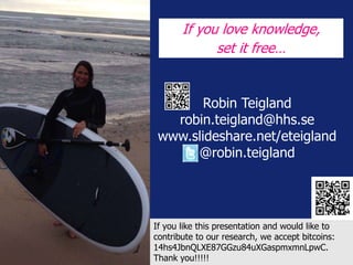 Robin Teigland
robin.teigland@hhs.se
www.slideshare.net/eteigland
@robin.teigland
If you love knowledge,
set it free…
If you like this presentation and would like to
contribute to our research, we accept bitcoins:
14hs4JbnQLXE87GGzu84uXGaspmxmnLpwC.
Thank you!!!!!
 