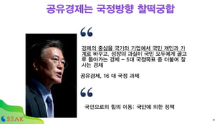 경제의 중심을 국가와 기업에서 국민 개인과 가
계로 바꾸고, 성장의 과실이 국민 모두에게 골고
루 돌아가는 경제 - 5대 국정목표 중 더불어 잘
사는 경제
공유경제, 16 대 국정 과제
38
공유경제는 국정방향 찰떡궁합
국민으로의 힘의 이동: 국민에 의한 정책
 