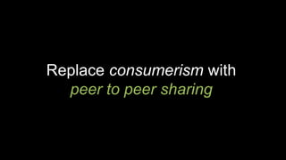 Replace consumerism with
peer to peer sharing
 