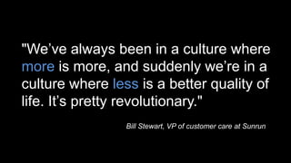 "We’ve always been in a culture where
more is more, and suddenly we’re in a
culture where less is a better quality of
life. It’s pretty revolutionary."
Bill Stewart, VP of customer care at Sunrun
 