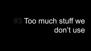 #3 Too much stuff we
don’t use
 