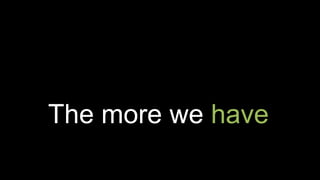 The more we have
 