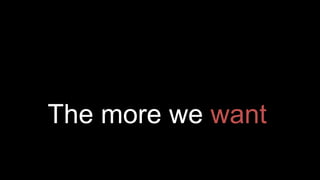 The more we want
 