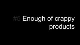 #5 Enough of crappy
products
 