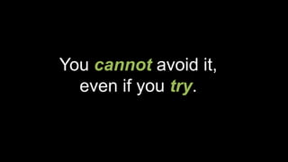 You cannot avoid it,
even if you try.
 