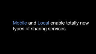• Mobile and Local enable totally new
types of sharing services
 
