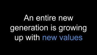 An entire new
generation is growing
up with new values
 
