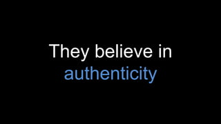They believe in
authenticity
 