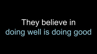 They believe in
doing well is doing good
 