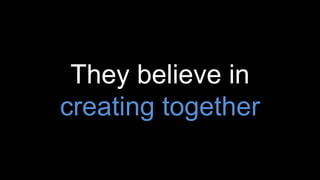 They believe in
creating together
 