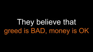 They believe that
greed is BAD, money is OK
 