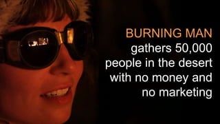 BURNING MAN
gathers 50,000
people in the desert
with no money and
no marketing
 
