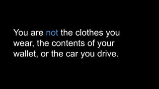 You are not the clothes you
wear, the contents of your
wallet, or the car you drive.
 