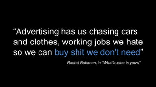 “Advertising has us chasing cars
and clothes, working jobs we hate
so we can buy shit we don't need”
Rachel Botsman, in “What’s mine is yours”
 
