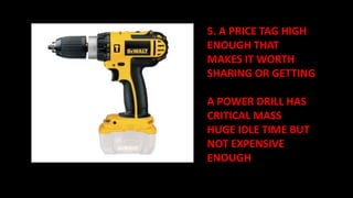 5. A PRICE TAG HIGH
ENOUGH THAT
MAKES IT WORTH
SHARING OR GETTING
A POWER DRILL HAS
CRITICAL MASS
HUGE IDLE TIME BUT
NOT EXPENSIVE
ENOUGH
 