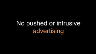 No pushed or intrusive
advertising
 