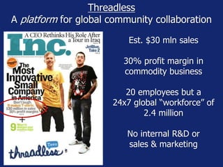 Threadless 
A platform for global community collaboration 
Est. $30 mln sales 
30% profit margin in 
commodity business 
20 employees but a 
24x7 global “workforce” of 
2.4 million 
No internal R&D or 
sales & marketing 
 