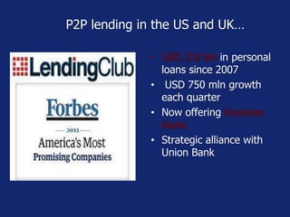 P2P lending in the US and UK… 
• USD 3.8 bln in personal 
loans since 2007 
• USD 750 mln growth 
each quarter 
• Now offering business 
loans 
• Strategic alliance with 
Union Bank 
 