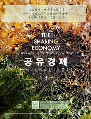 THE
SHARING
ECONOMY
공 유 경 제
시민의 시민에 의한 시민을 위한
조 산 구
of the People, by the People, for the People
공유경제는 세기적 흐름이다
혁신성장과 소득주도성장의 핵심이다
이 길을 어떻게 가야할 것인가?
http://bit.ly/sharingeconomyjosanku
2019.5, v0.7
 