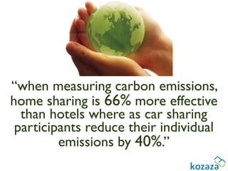 “when measuring carbon emissions,
home sharing is 66% more effective
  than hotels where as car sharing
 participants reduce their individual
         emissions by 40%.” 
 