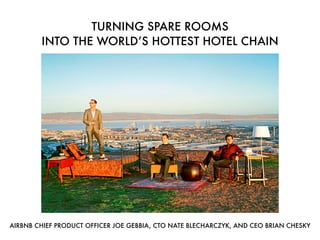 TURNING SPARE ROOMS
        INTO THE WORLD’S HOTTEST HOTEL CHAIN




AIRBNB CHIEF PRODUCT OFFICER JOE GEBBIA, CTO NATE BLECHARCZYK, AND CEO BRIAN CHESKY
 