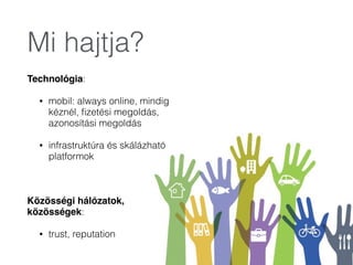 Mi hajtja?
Technológia:
• mobil: always online, mindig
kéznél, ﬁzetési megoldás,
azonosítási megoldás
• infrastruktúra és skálázható
platformok
!
Közösségi hálózatok,
közösségek:
• trust, reputation
 