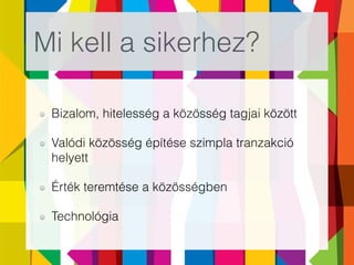 Mi kell a sikerhez?
Bizalom, hitelesség a közösség tagjai között
Valódi közösség építése szimpla tranzakció
helyett
Érték teremtése a közösségben
Technológia
 