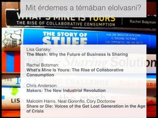 Mit érdemes a témában elolvasni?
Lisa Gansky:  
The Mesh: Why the Future of Business Is Sharing"
Rachel Botsman: 
What's Mine Is Yours: The Rise of Collaborative
Consumption"
Chris Anderson: 
Makers: The New Industrial Revolution"
Malcolm Harris, Neal Gorenﬂo, Cory Doctorow 
Share or Die: Voices of the Get Lost Generation in the Age
of Crisis 
 