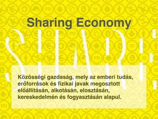 Sharing Economy
Közösségi gazdaság, mely az emberi tudás,
erőforrások és ﬁzikai javak megosztott
előállításán, alkotásán, elosztásán,
kereskedelmén és fogyasztásán alapul.
 