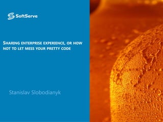 SHARING ENTERPRISE EXPERIENCE, OR HOW
NOT TO LET MESS YOUR PRETTY CODE

Stanislav Slobodianyk

 