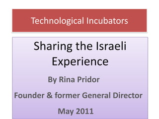 Technological Incubators

     Sharing the Israeli
        Experience
        By Rina Pridor
Founder & former General Director
           May 2011
 