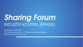 Sharing Forum
INDUSTRI KONTEN JEPANG
Adhicipta R. Wirawan
CEO Mechanimotion ­ PT Mekanima Inspira Nagara
adhi@mechanimotion.com

 