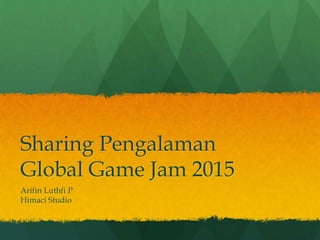 Sharing Pengalaman
Global Game Jam 2015
Arifin Luthfi P
Himaci Studio
 