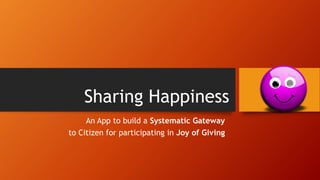 Sharing Happiness
An App to build a Systematic Gateway
to Citizen for participating in Joy of Giving
 