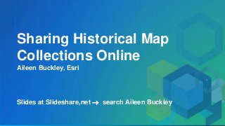 Sharing Historical Map
Collections Online
Aileen Buckley, Esri
Slides at Slideshare,net  search Aileen Buckley
 