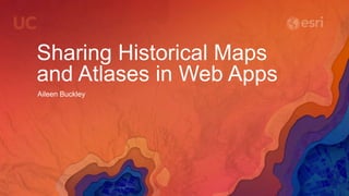 Sharing Historical Maps
and Atlases in Web Apps
Aileen Buckley
 