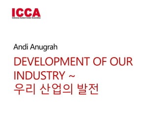 DEVELOPMENT OF OUR
INDUSTRY ~
우리 산업의 발전
Andi Anugrah
 