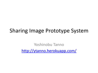 Sharing Image Prototype System

           Yoshinobu Tanno
    http://ytanno.herokuapp.com/
 