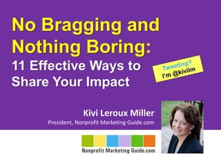 No Bragging and
Nothing Boring:
11 Effective Ways to
Share Your Impact

                  Kivi Leroux Miller
     President, Nonprofit Marketing Guide.com
 