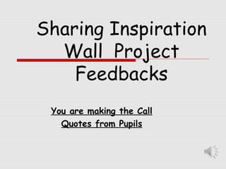 Sharing Inspiration
Wall Project
Feedbacks
You are making the Call
Quotes from Pupils
 