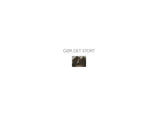 GØR DET STORT 
 