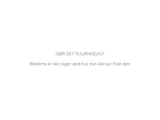 GØR DET TILGÆNGELIGT 
Billederne er ikke noget værd, hvis man ikke kan finde dem 
 
