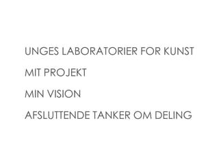 UNGES LABORATORIER FOR KUNST 
MIT PROJEKT 
MIN VISION 
AFSLUTTENDE TANKER OM DELING 
 