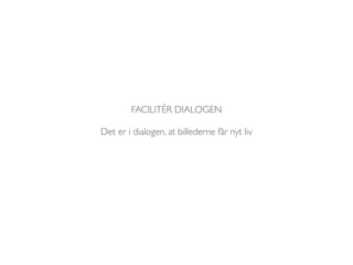FACILITÉR DIALOGEN 
Det er i dialogen, at billederne får nyt liv 
 