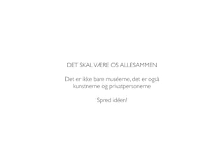 DET SKAL VÆRE OS ALLESAMMEN 
Det er ikke bare muséerne, det er også 
kunstnerne og privatpersonerne 
Spred idéen! 
 