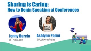 Ashlynn Polini
@AshlynnPolini
Sharing is Caring:
How to Begin Speaking at Conferences
Jenny Burcio
@TheBurce
 