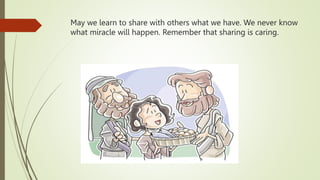 May we learn to share with others what we have. We never know
what miracle will happen. Remember that sharing is caring.
 